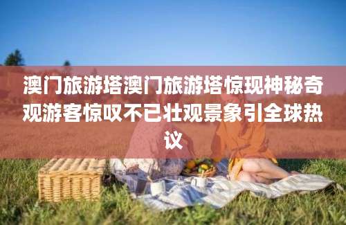 澳门旅游塔澳门旅游塔惊现神秘奇观游客惊叹不已壮观景象引全球热议