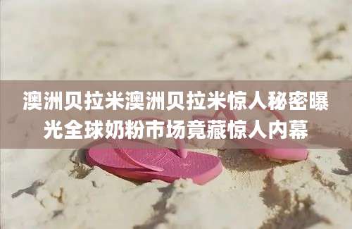 澳洲贝拉米澳洲贝拉米惊人秘密曝光全球奶粉市场竟藏惊人内幕