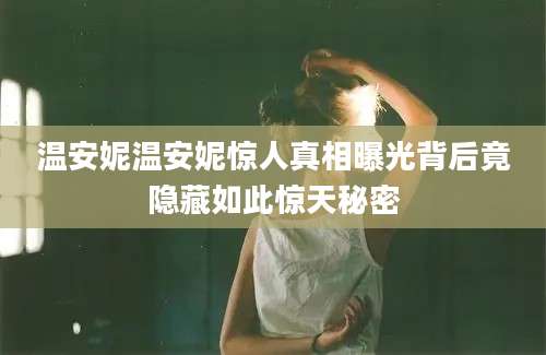 温安妮温安妮惊人真相曝光背后竟隐藏如此惊天秘密