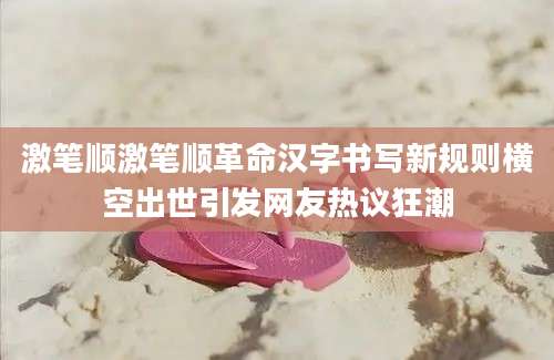 激笔顺激笔顺革命汉字书写新规则横空出世引发网友热议狂潮