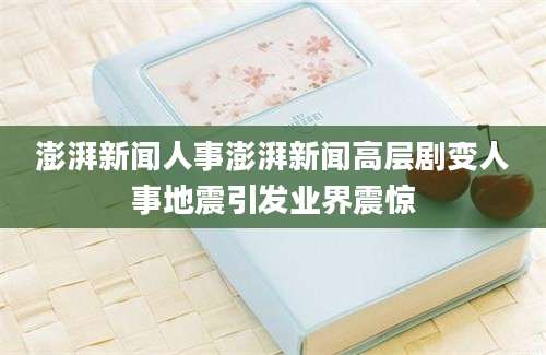 澎湃新闻人事澎湃新闻高层剧变人事地震引发业界震惊