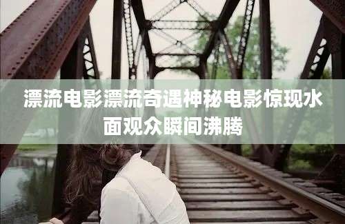 漂流电影漂流奇遇神秘电影惊现水面观众瞬间沸腾