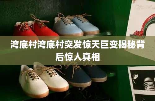 湾底村湾底村突发惊天巨变揭秘背后惊人真相