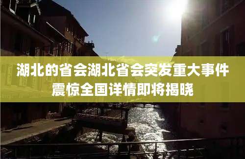 湖北的省会湖北省会突发重大事件震惊全国详情即将揭晓