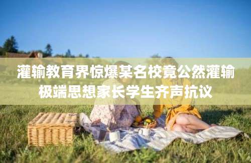 灌输教育界惊爆某名校竟公然灌输极端思想家长学生齐声抗议