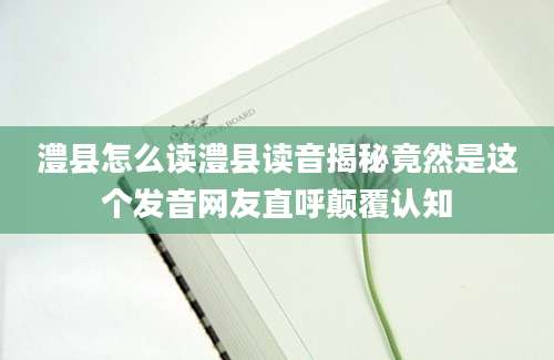 澧县怎么读澧县读音揭秘竟然是这个发音网友直呼颠覆认知