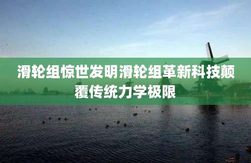 滑轮组惊世发明滑轮组革新科技颠覆传统力学极限