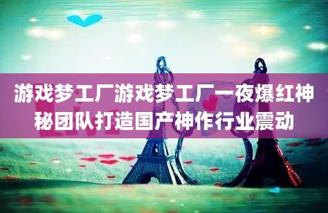游戏梦工厂游戏梦工厂一夜爆红神秘团队打造国产神作行业震动