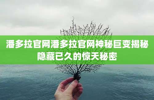潘多拉官网潘多拉官网神秘巨变揭秘隐藏已久的惊天秘密