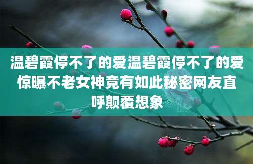 温碧霞停不了的爱温碧霞停不了的爱惊曝不老女神竟有如此秘密网友直呼颠覆想象