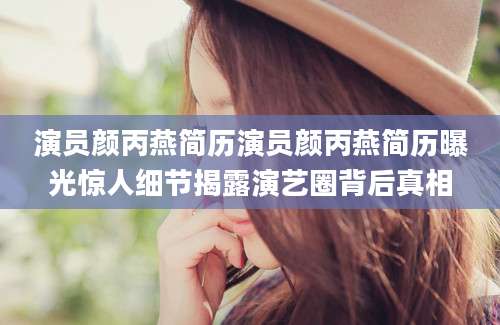 演员颜丙燕简历演员颜丙燕简历曝光惊人细节揭露演艺圈背后真相