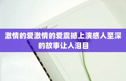 激情的爱激情的爱震撼上演感人至深的故事让人泪目