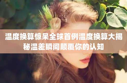 温度换算惊呆全球首例温度换算大揭秘温差瞬间颠覆你的认知
