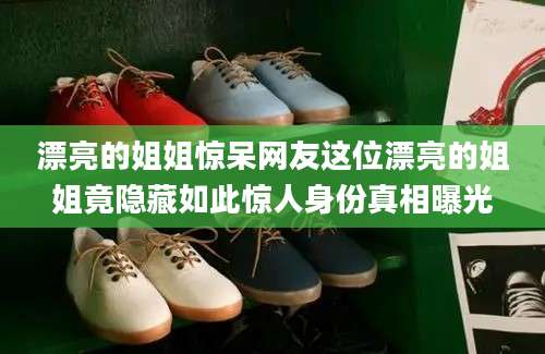 漂亮的姐姐惊呆网友这位漂亮的姐姐竟隐藏如此惊人身份真相曝光