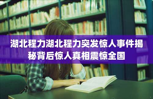 湖北程力湖北程力突发惊人事件揭秘背后惊人真相震惊全国
