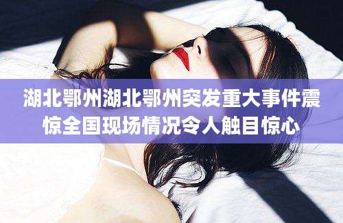 湖北鄂州湖北鄂州突发重大事件震惊全国现场情况令人触目惊心