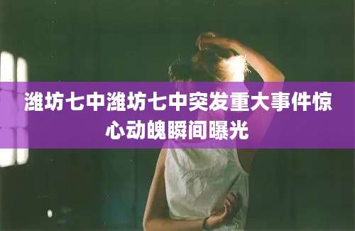 潍坊七中潍坊七中突发重大事件惊心动魄瞬间曝光