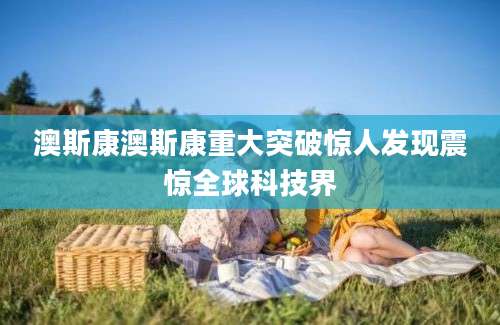 澳斯康澳斯康重大突破惊人发现震惊全球科技界