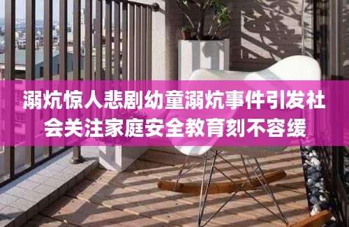 溺炕惊人悲剧幼童溺炕事件引发社会关注家庭安全教育刻不容缓
