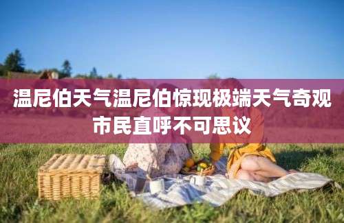 温尼伯天气温尼伯惊现极端天气奇观市民直呼不可思议