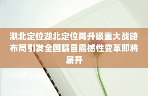 湖北定位湖北定位再升级重大战略布局引发全国瞩目震撼性变革即将展开