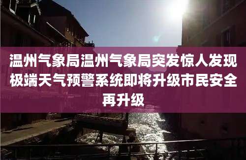 温州气象局温州气象局突发惊人发现极端天气预警系统即将升级市民安全再升级