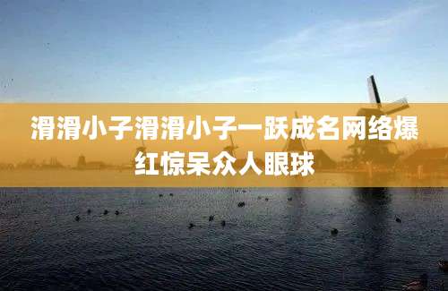 滑滑小子滑滑小子一跃成名网络爆红惊呆众人眼球