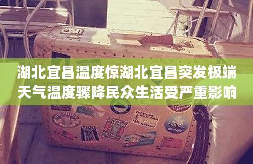 湖北宜昌温度惊湖北宜昌突发极端天气温度骤降民众生活受严重影响