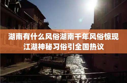 湖南有什么风俗湖南千年风俗惊现江湖神秘习俗引全国热议