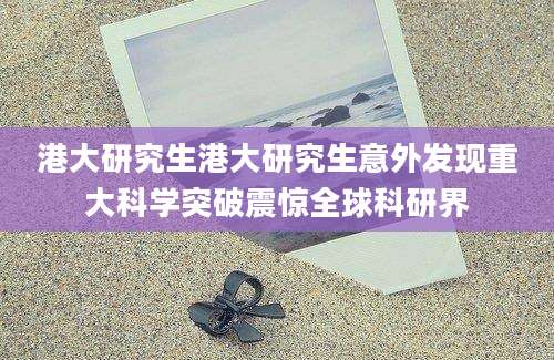 港大研究生港大研究生意外发现重大科学突破震惊全球科研界