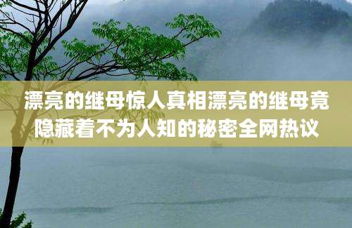 漂亮的继母惊人真相漂亮的继母竟隐藏着不为人知的秘密全网热议