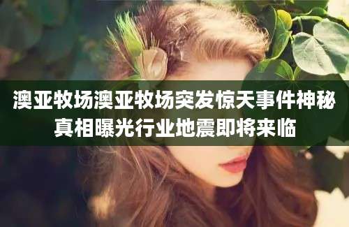 澳亚牧场澳亚牧场突发惊天事件神秘真相曝光行业地震即将来临