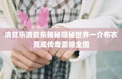 清贫乐清贫乐揭秘隐秘世界一介布衣竟成传奇震撼全国
