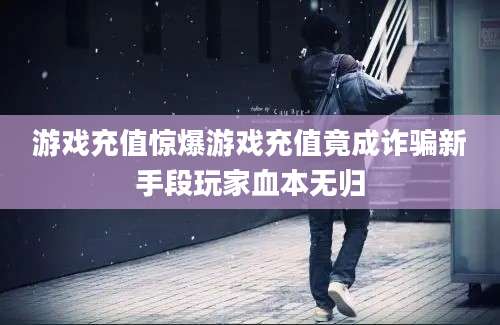 游戏充值惊爆游戏充值竟成诈骗新手段玩家血本无归