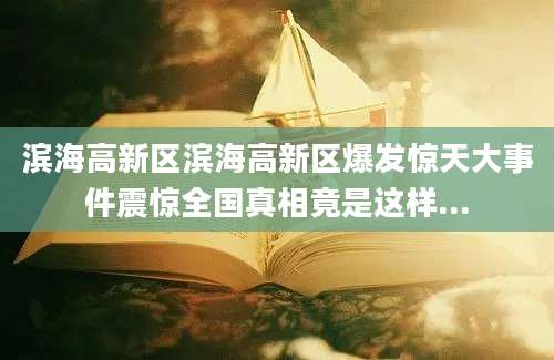 滨海高新区滨海高新区爆发惊天大事件震惊全国真相竟是这样...