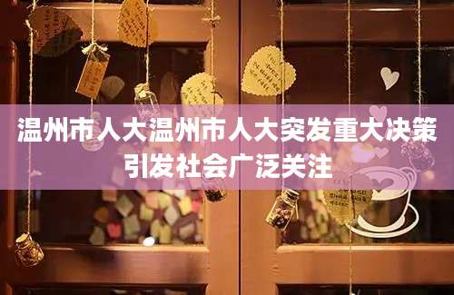温州市人大温州市人大突发重大决策引发社会广泛关注