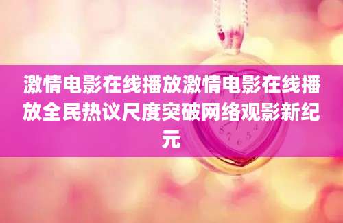 激情电影在线播放激情电影在线播放全民热议尺度突破网络观影新纪元