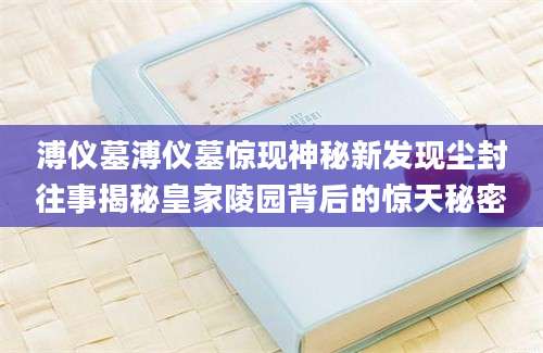 溥仪墓溥仪墓惊现神秘新发现尘封往事揭秘皇家陵园背后的惊天秘密