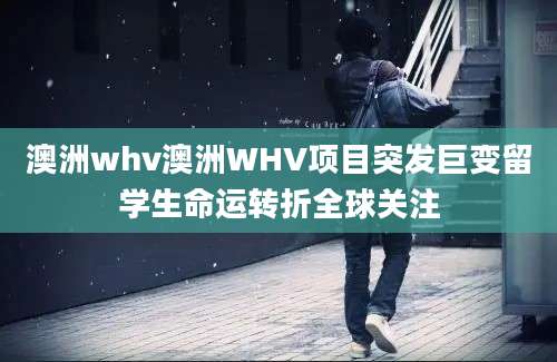 澳洲whv澳洲WHV项目突发巨变留学生命运转折全球关注