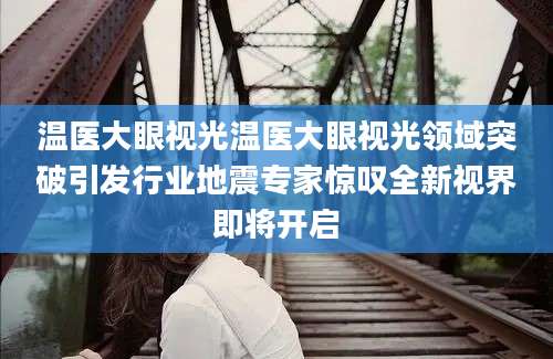 温医大眼视光温医大眼视光领域突破引发行业地震专家惊叹全新视界即将开启
