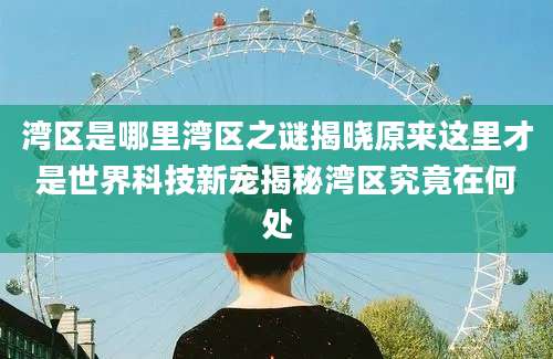 湾区是哪里湾区之谜揭晓原来这里才是世界科技新宠揭秘湾区究竟在何处