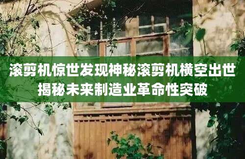 滚剪机惊世发现神秘滚剪机横空出世揭秘未来制造业革命性突破