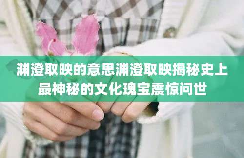 渊澄取映的意思渊澄取映揭秘史上最神秘的文化瑰宝震惊问世