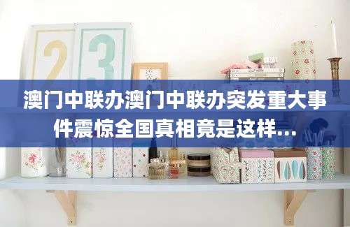 澳门中联办澳门中联办突发重大事件震惊全国真相竟是这样...