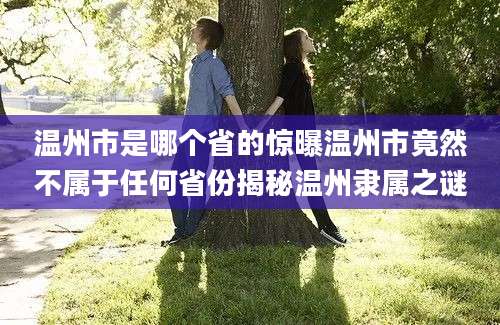 温州市是哪个省的惊曝温州市竟然不属于任何省份揭秘温州隶属之谜