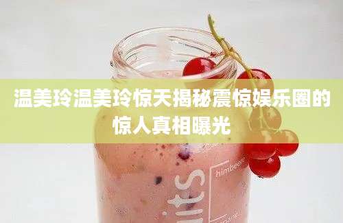 温美玲温美玲惊天揭秘震惊娱乐圈的惊人真相曝光