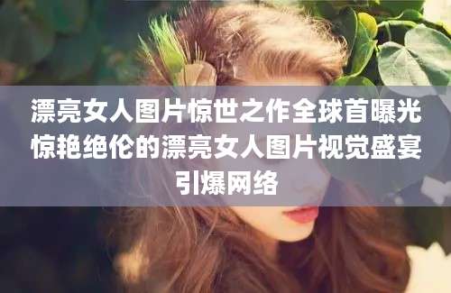 漂亮女人图片惊世之作全球首曝光惊艳绝伦的漂亮女人图片视觉盛宴引爆网络