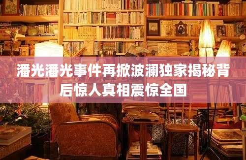 潘光潘光事件再掀波澜独家揭秘背后惊人真相震惊全国
