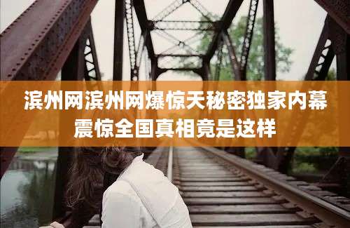 滨州网滨州网爆惊天秘密独家内幕震惊全国真相竟是这样