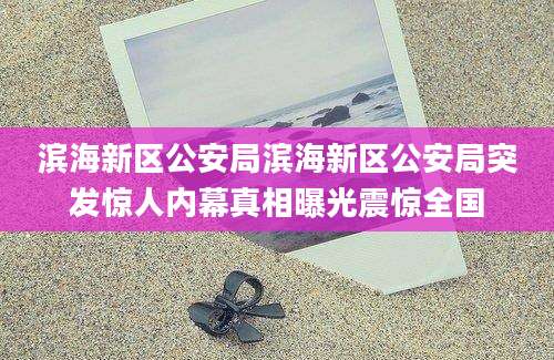 滨海新区公安局滨海新区公安局突发惊人内幕真相曝光震惊全国